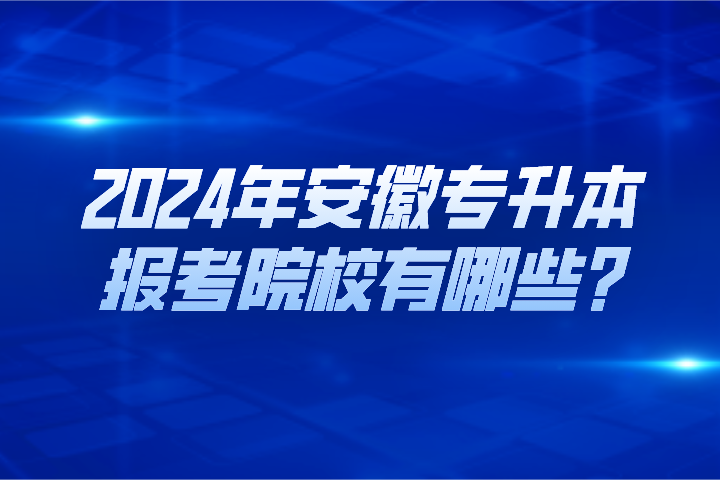 2024年安徽專升本報(bào)考院校有哪些?