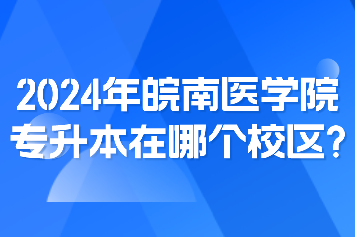 2024年皖南醫學院專升本在哪個校區？