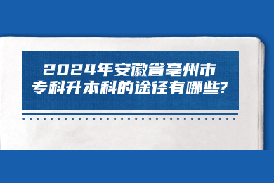 2024年安徽省亳州市專科升本科的途徑有哪些?