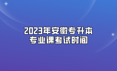 2023年安徽專升本專業(yè)課考試時(shí)間