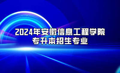 2024年安徽信息工程學(xué)院專升本招生專業(yè)