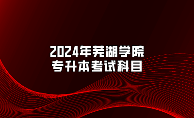 2024年蕪湖學院專升本考試科目