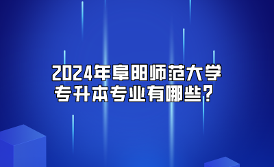 2024年阜陽師范大學專升本專業