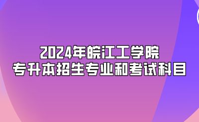 2024年皖江工學院專升本招生專業和考試科目