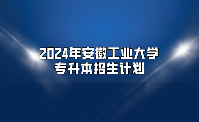2024年安徽工業大學專升本招生計劃