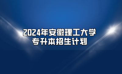 2024年安徽理工大學專升本招生計劃