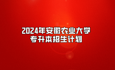 2024年安徽農(nóng)業(yè)大學(xué)專升本招生計(jì)劃