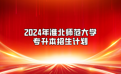 2024年淮北師范大學專升本招生計劃