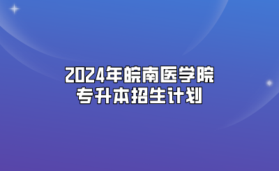 2024年皖南醫(yī)學(xué)院專升本招生計劃