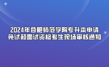 2024年合肥師范學(xué)院專升本申請免試和面試資格考生現(xiàn)場審核通知