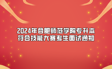2024年合肥師范學院專升本符合技能大賽考生面試通知