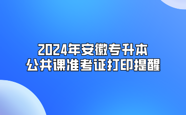 2024年安徽專升本公共課準考證打印提醒