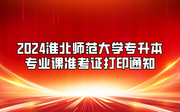 2024淮北師范大學(xué)專升本專業(yè)課準(zhǔn)考證打印通知