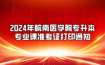 2024年皖南醫(yī)學(xué)院專升本專業(yè)課準(zhǔn)考證打印通知