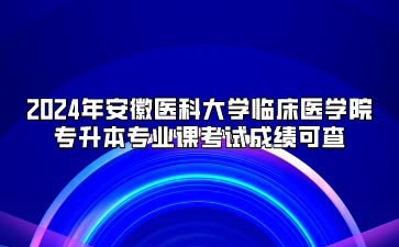 2024年安徽醫科大學臨床醫學院專升本專業課考試成績可查