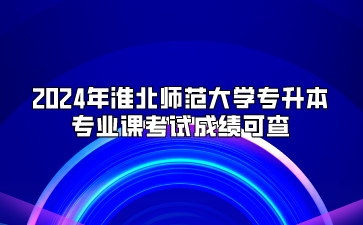 2024年淮北師范大學專升本專業課考試成績可查