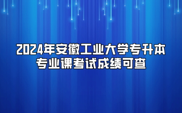 2024年安徽工業(yè)大學(xué)專升本專業(yè)課考試成績可查