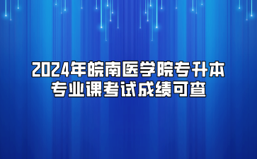 2024年皖南醫學院專升本專業課考試成績可查