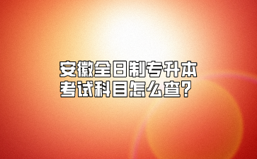 安徽全日制專升本考試科目怎么查？