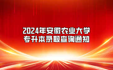 2024年安徽農(nóng)業(yè)大學專升本錄取查詢通知