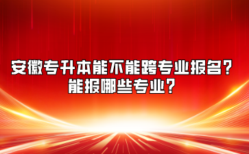 安徽專升本能不能跨專業報名？能報哪些專業？