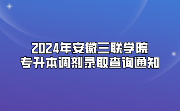 2024年安徽三聯(lián)學院專升本調劑錄取查詢通知