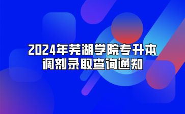 2024年蕪湖學(xué)院專升本調(diào)劑錄取查詢通知