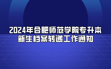 2024年合肥師范學(xué)院專升本新生檔案轉(zhuǎn)遞工作通知