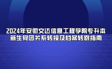 2024年安徽文達(dá)信息工程學(xué)院專升本新生黨團(tuán)關(guān)系轉(zhuǎn)接及檔案轉(zhuǎn)寄指南