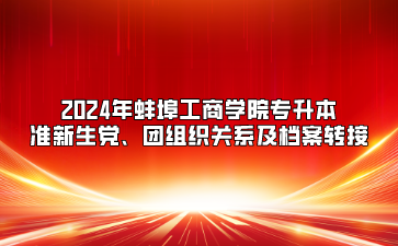 2024年蚌埠工商學(xué)院專升本準(zhǔn)新生黨、團(tuán)組織關(guān)系及檔案轉(zhuǎn)接