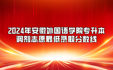 2024年安徽外國語學(xué)院專升本調(diào)劑志愿最低錄取分?jǐn)?shù)線