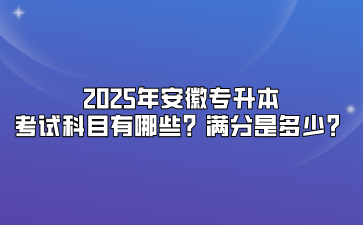 2025年安徽專升本考試科目有哪些？滿分是多少？