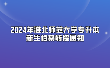2024年淮北師范大學(xué)專升本新生檔案轉(zhuǎn)接通知