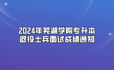 2024年蕪湖學(xué)院專升本退役士兵面試成績通知