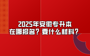 2025年安徽專升本在哪報名？要什么材料？