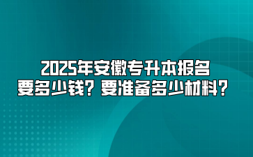 2025年安徽專升本報名要多少錢？要準備多少材料？