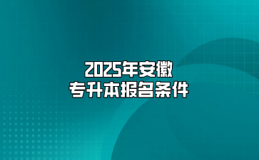 2025年安徽專(zhuān)升本報(bào)名條件
