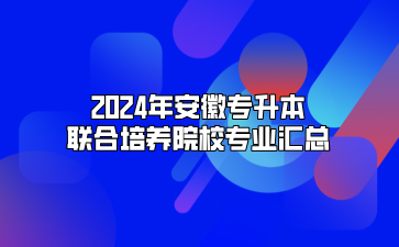 2024年安徽專升本聯合培養院校專業匯總