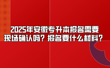 2025年安徽專升本報名需要現(xiàn)場確認嗎？報名要什么材料？