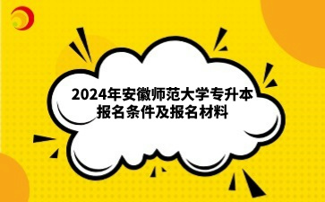 2024年安徽師范大學(xué)專升本報(bào)名條件及報(bào)名材料