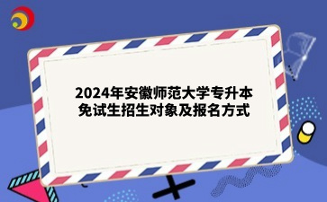 2024年安徽師范大學(xué)專(zhuān)升本免試生招生對(duì)象及報(bào)名方式