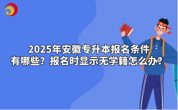 2025年安徽專升本報名條件有哪些？報名時顯示無學籍怎么辦？
