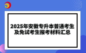 2025年安徽專升本普通考生及免試考生報考材料匯總