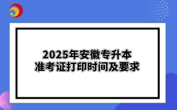 2025年安徽專升本準(zhǔn)考證打印?時(shí)間及要求