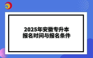 2025年安徽專(zhuān)升本報(bào)名時(shí)間與報(bào)名條件