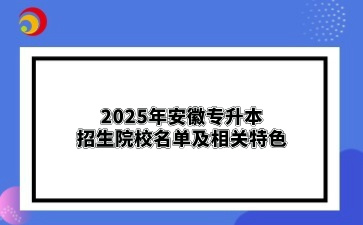 2025年安徽專升本招生院校名單及相關(guān)特色